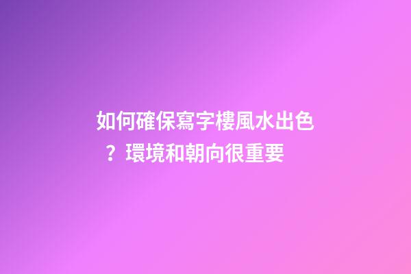 如何確保寫字樓風水出色？環境和朝向很重要